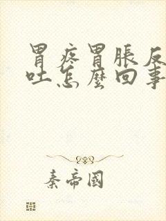 胃疼胃胀反胃想吐怎么回事