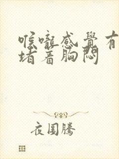 喉咙感觉有东西堵着胸闷