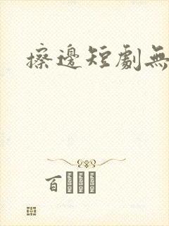 擦边短剧无删减