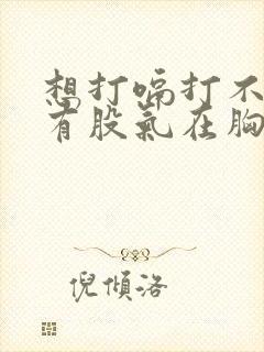 想打嗝打不出来有股气在胸口喉咙感觉有东西