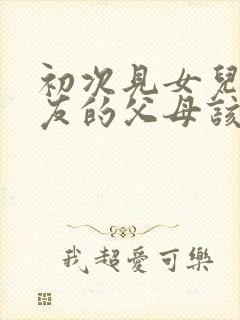 初次见女儿男朋友的父母该说什么