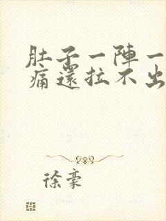 肚子一阵一阵的痛还拉不出