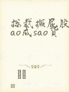 总裁撅屁股被cao成sao货