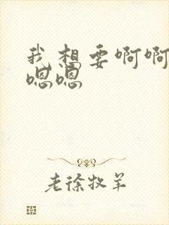 我想要啊啊啊嗯嗯嗯