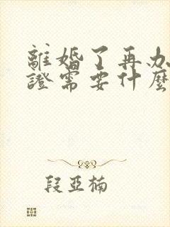 离婚了再办结婚证需要什么手续