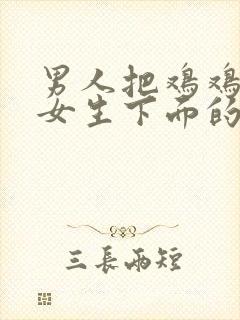 男人把鸡鸡插入女生下面的真实视频