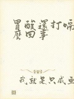 胃酸还打嗝是怎么回事