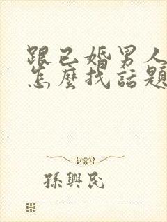 跟已婚男人聊天怎么找话题