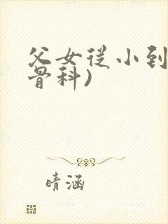 父女从小到大(骨科)