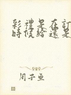 彩礼是在订婚的时候给还是结婚的时候