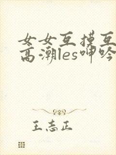 女女互摸互喷水高潮les呻吟