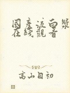 国产流白浆高潮在线观看