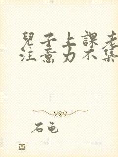 儿子上课老走神注意力不集中