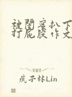 被闺蜜扒下内裤打屁股作文