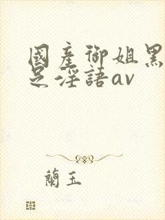 国产御姐黑丝玉足淫语av