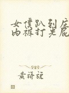 女仆趴到床脱了内裤打光屁股小说