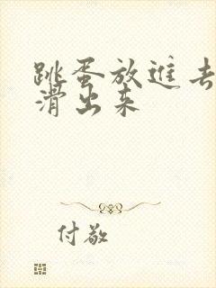 跳蛋放进去~别滑出来