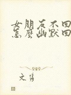 女朋友不回信息怎么幽默回复