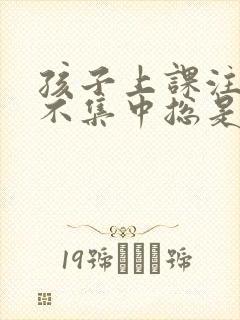 孩子上课注意力不集中总是走神