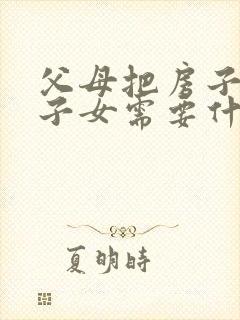 父母把房子赠与子女需要什么手续