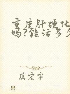 重度肝硬化严重吗?能活多久