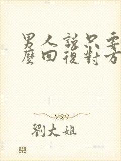 男人说只要你怎么回复对方