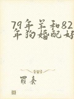 79年羊和82年狗婚配好不好