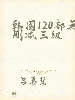 韩国120部无删减三级