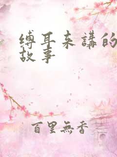 缚耳来讲的什么故事