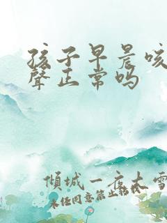 孩子早晨咳嗽几声正常吗