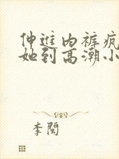 伸进内裤疯狂揉她到高潮小说