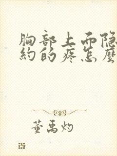 胸部上面隐隐约约的疼怎么回事女性