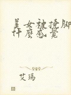 美女被挠脚心是什么感觉