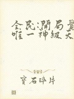 全民:开局觉醒唯一神级天赋无删减全部章节