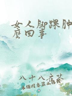 女人脚踝肿疼怎么回事