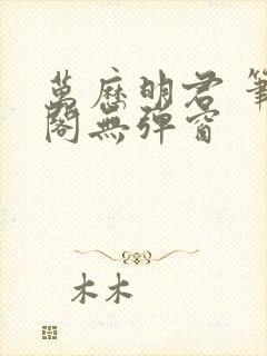 万历明君 笔趣阁无弹窗