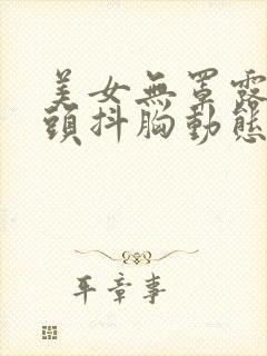 美女无罩露出奶头抖胸动态图