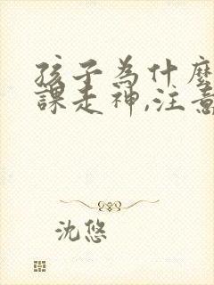 孩子为什么总上课走神,注意力不集中