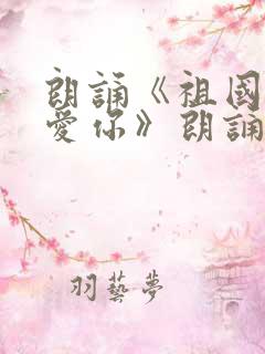 朗诵《祖国,我爱你》朗诵稿简单