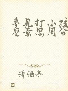 梦见打小孩是什么意思周公解梦