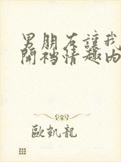 男朋友让我穿着开裆情趣内衣