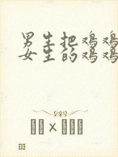 男生把鸡鸡插入女生的鸡鸡