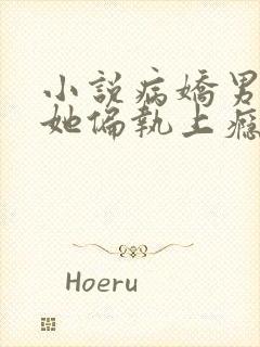 小说病娇男主对她偏执上瘾免费阅读