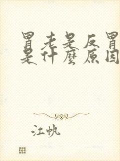 胃老是反胃想吐是什么原因