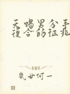 天蝎男分手后想复合的征兆