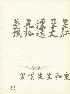 梦见怀孕是什么预兆还大肚子了