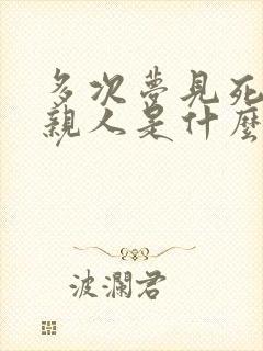 多次梦见死去的亲人是什么意思