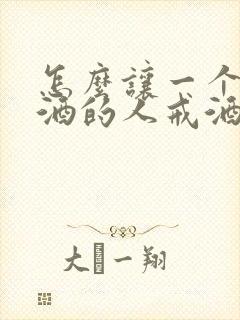 怎么让一个爱喝酒的人戒酒