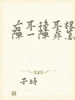 右耳后耳根子一阵一阵疼怎么回事