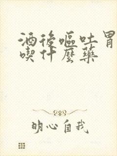 酒后呕吐胃难受吃什么药